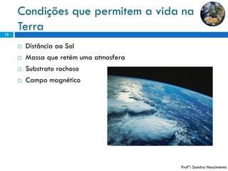 Condições que permitem a vida na Terra 
15 
Distância ao Sol 
Massa que retém uma atmosfera 
Substrato rochoso 
Campo magnético 
Profª: Sandra Nascimento  