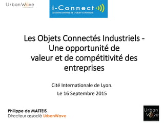 Les Objets Connectés Industriels -
Une opportunité de
valeur et de compétitivité des
entreprises
Cité Internationale de Lyon.
Le 16 Septembre 2015
Philippe de MATTEIS
Directeur associé UrbanWave
 