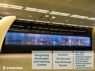 Hong Kong
Exchanges
and Clearing
Limited
Location:
1/F, One and
Two Exchange
Square
- 400” Edge
Blending
Projection System
- 15x3 Video Wall
- Full HD Signal
Switching System
- Multimedia
Content Production
 
