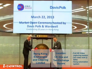 Hong Kong
Exchanges
and Clearing
Limited
Location:
1/F, One and
Two Exchange
Square
- Full HD Video
capturing system
- 3x3 video wall (2
Sets)
- Gong automation
system
 