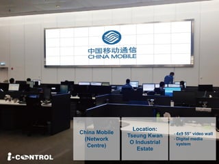 Location:
Tseung Kwan
O Industrial
Estate
China Mobile
(Network
Centre)
- 4x9 55” video wall
- Digital media
system
 