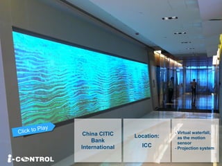 China CITIC
Bank
International
- Virtual waterfall,
as the motion
sensor
- Projection system
Location:
ICC
 