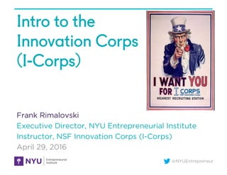 @NYUEntrepreneur
Intro to the
Innovation Corps
(I-Corps)
Frank Rimalovski
Executive Director, NYU Entrepreneurial Institute
Instructor, NSF Innovation Corps (I-Corps)
April 29, 2016
 