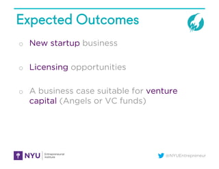 @NYUEntrepreneur
Expected Outcomes
o New startup business
o Licensing opportunities
o A business case suitable for venture
capital (Angels or VC funds)
 