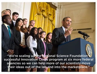 @NYUEntrepreneur
Scaling I-Corps
37
“We’re scaling up the National Science Foundation’s
successful Innovation Corps program at six more federal
agencies so we can help more of our scientists move
their ideas out of the lab and into the marketplace.”
 