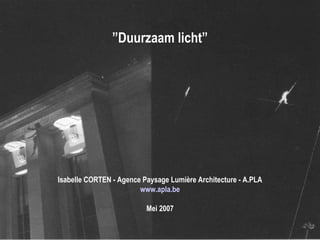   ” Duurzaam licht” Isabelle CORTEN - Agence Paysage Lumière Architecture - A.PLA www.apla.be Mei 2007 