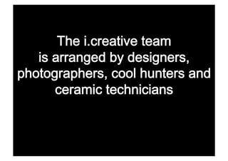 The i.creative team 
   is arranged by designers,
photographers, cool hunters and
      ceramic technicians 
 