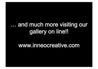 and much more visiting our
    gallery on line!! 

www.inneocreative.com
 