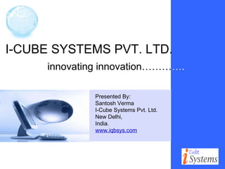 I-CUBE SYSTEMS PVT. LTD. innovating innovation……… …. Presented By: Santosh Verma I-Cube Systems Pvt. Ltd.  New Delhi, India. www.iqbsys.com 