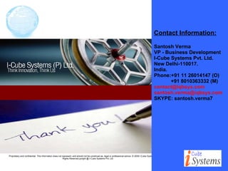 Contact Information: Santosh Verma VP - Business Development I-Cube Systems Pvt. Ltd. New Delhi-110017. India. Phone:+91 11 26014147 (O) +91 8010363332 (M)  [email_address] [email_address] SKYPE: santosh.verma7 