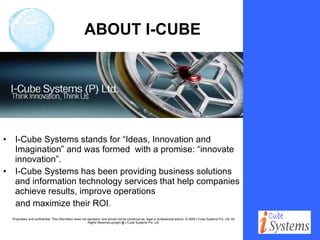 ABOUT I-CUBE I-Cube Systems stands for “Ideas, Innovation and Imagination” and was formed  with a promise: “innovate innovation”. I-Cube Systems has been providing business solutions and information technology services that help companies achieve results, improve operations and maximize their ROI . 