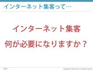 Copyright  ©  2014  Zig  Inc.  All  rights  reserved.
インターネット集客って…
インターネット集客
何が必要になりますか？
 