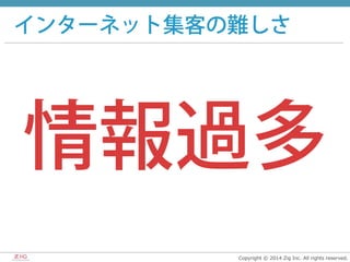 Copyright  ©  2014  Zig  Inc.  All  rights  reserved.
インターネット集客の難しさ
情報過多
 