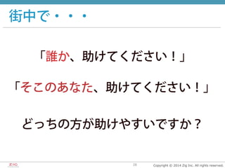 Copyright  ©  2014  Zig  Inc.  All  rights  reserved.28
街中で・・・
「誰か、助けてください！」
「そこのあなた、助けてください！」
どっちの方が助けやすいですか？
 