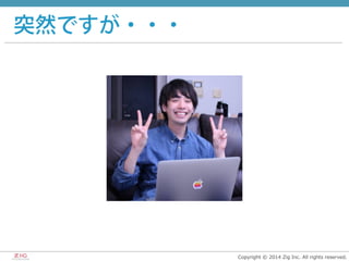 Copyright  ©  2014  Zig  Inc.  All  rights  reserved.
突然ですが・・・
 