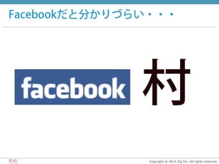 Copyright  ©  2014  Zig  Inc.  All  rights  reserved.
Facebookだと分かりづらい・・・
村
 
