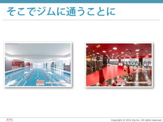Copyright  ©  2014  Zig  Inc.  All  rights  reserved.
そこでジムに通うことに
 
