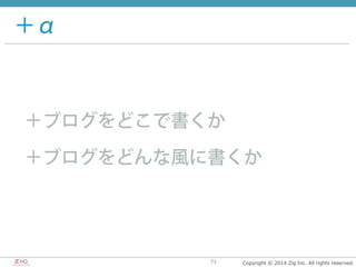 Copyright  ©  2014  Zig  Inc.  All  rights  reserved.73
＋α
＋ブログをどこで書くか
＋ブログをどんな風に書くか
 