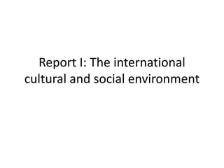 Report I: The international
cultural and social environment
 