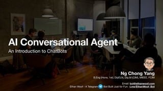 AI Conversational Agent
An Introduction to ChatBots
Ng Chong Yang
B.Eng (Hons, 1st), DipELN, Dip.M (CIM), MIEEE, FCIM

Email: bot@ethanwoof.com
Ethan Woof - A Telegram Bot Built Just for Fun: t.me/EthanWoof_Bot
 