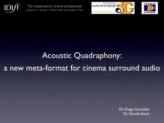 Acoustic Quadraphony:
a new meta-format for cinema surround audio



                               Dr. Diego Gonzalez
                                  Dr. Davide Bonsi