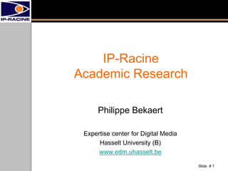 IP-Racine
Academic Research

      Philippe Bekaert

 Expertise center for Digital Media
      Hasselt University (B)
      www.edm.uhasselt.be

                                      Slide # 1