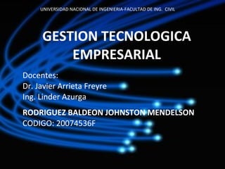 GESTION TECNOLOGICA EMPRESARIAL Docentes: Dr. Javier Arrieta Freyre Ing. Linder Azurga RODRIGUEZ BALDEON JOHNSTON MENDELSON CODIGO: 20074536F UNIVERSIDAD NACIONAL DE INGENIERIA-FACULTAD DE ING.  CIVIL 