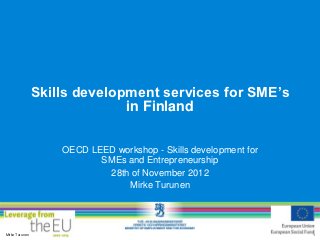 Skills development services for SME’s
                              in Finland

                    OECD LEED workshop - Skills development for
                           SMEs and Entrepreneurship
                            28th of November 2012
                                Mirke Turunen




Mirke Turunen                                                     1
 