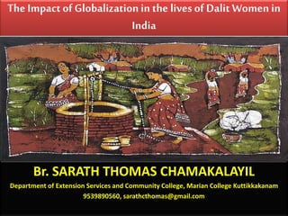 The Impactof Globalizationin the lives of Dalit Women in
India
Br. SARATH THOMAS CHAMAKALAYIL
Department of Extension Services and Community College, Marian College Kuttikkakanam
9539890560, sarathcthomas@gmail.com
 