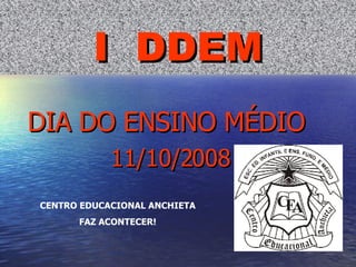 I  DDEM DIA DO ENSINO MÉDIO  11/10/2008 CENTRO EDUCACIONAL ANCHIETA FAZ ACONTECER! 