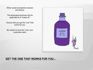 GET THE ONE THAT WORKS FOR YOU…
When social autosphere answers
are elusive.
The landscape becomes ripe for
applications of “snake oil”.
Ensure that you get the “one” that
works for you.
Be certain to have the “one” your
customers want.
 
