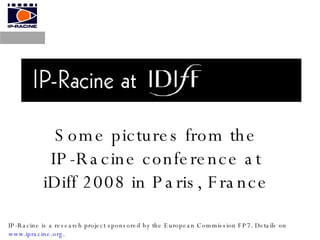 Some pictures from the IP-Racine conference at iDiff 2008 in Paris, France IP-Racine is a research project sponsored by the European Commission FP7. Details on  www.ipracine.org .  