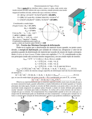 Dimensionamento de Vigas e Eixos
30
9.3 – Teorias das Máximas Energias de deformação
Poder-se-á cogitar que a deterioração do material ocorre quando, no ponto consi-
derado, a energia de deformação, por unidade de volume (u), ultrapassar o valor de tal
grandeza quando da deterioração do material por ocasião do ensaio de tração correspon-
dente (Critério de Saint-Venant). Como vimos nos capítulos 1.7 e 1.8, considerando os pla-
nos principais (onde não ocorrem tensões tangenciais), em um estado triplo de tensões:
utotal = U/V = ( ½ ) (σ1 ε1 + σ2 ε2 +σ3 ε3 ), sendo:
ε1 = (1/E) [ σ1 - ν (σ2 + σ3 )]
ε2 = (1/E) [ σ2 - ν (σ3 + σ1 )]
ε3 = (1/E) [ σ3 - ν (σ1 + σ2 )], que nos leva a:
utotal = [1/2E] [ (σ1
2
+ σ2
2
+σ3
2
− 2ν (σ1 σ2 + σ2 σ3 + σ3 σ1)]........... (9.3.1)
Segundo o critério da máxima energia específica de deformação total não haverá deterioração
do material se:
σ1
2
+ σ2
2
+σ3
2
− 2ν (σ1 σ2 + σ2 σ3 + σ3 σ1) < ( σlimite )2
.......................... (9.3.2)
que, no caso do estado duplo de tensões (com σ3 = 0) e considerando um certo C.S., se torna:
σ1
2
+ σ2
2
− 2ν (σ1 σ2) < ( σlim/CS )2
.............................. (9.3.3)
Observa-se experimentalmente que os materiais suportam tensões muito mais elevadas do que a
ao ensaio uniaxial de tração, quando submetidos a estados hidrostáticos de tensão (quando as 3 tensões
principais são todas iguais, ficando os círculos de Mohr reduzidos a um ponto sobre o eixo dos σ), não
ocorrendo tensão tangencial em qualquer plano (ficando o estado de tensão definido pela grandeza
escalar “pressão”, invariante para todas as direções). As rochas sob a crosta terrestre são um bom e-
xemplo do que se comenta. Tal comportamento fica compreendido quando se leva em conta que a e-
nergia total de deformação pode ser desdobrada em duas componentes: a energia para variação de vo-
lume e a energia para variação de forma (distorção). Assim é que podemos estabelecer a composição:
Para o ponto B (na interface entre a mesa e a alma, onde ocorre uma
tensão normal elevada, embora não seja a máxima, estando presente uma tensão
tangencial também elevada, embora não seja a máxima), teremos:
σ = (M/ I)y = (31,5x103
/ 10,72x10-6
)x0,075 = 220,4MPa
τ = (QMS / b I) sendo MS = (0,008x0,100x0,079) = 63,20x10
-6
m
3
τ = 210x103
x 63,20x10-6
/ 0,005 x 10,72x10-6
= 247,6MPa
Considerando o estado duplo:
(Tração+Corte) - σP1 = 381,2MPa
σP2 = -160,8MPa
τmáx = 271MPa
Como tg 2θp = τxy / ½ (σx - σy) =
= -247,6 / ½ (220,4) = - 2,247;
2θp = - 66,0º; θp1 = - 33,0º; θp2 = 57,0º
Como σ (máx) = 78kgf/mm
2
= 765MPa,
O coeficiente de segurança para o perfil, se-
gundo o critério de Coulomb valerá 765/381,2 = 2,00
σ
τ
381,2
- 160,8
220,4
247,6
247,6
θ1
θ1
σ1
σ2
σ3
p
p
p
σ1 - p
σ2 - p
σ3 - p
= +
 