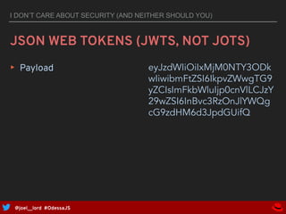 @joel__lord #OdessaJS
I DON’T CARE ABOUT SECURITY (AND NEITHER SHOULD YOU)
JSON WEB TOKENS (JWTS, NOT JOTS)
▸ Payload {
"s...