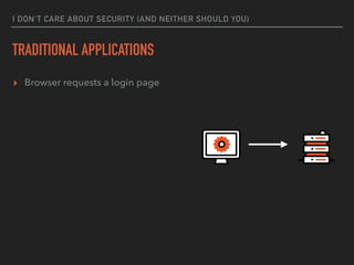 I DON’T CARE ABOUT SECURITY (AND NEITHER SHOULD YOU)
TRADITIONAL APPLICATIONS
▸ Browser requests a login page
▸ Server val...