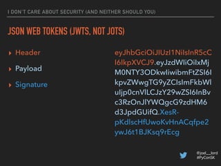 @joel__lord
#PyConSK
I DON’T CARE ABOUT SECURITY (AND NEITHER SHOULD YOU)
JSON WEB TOKENS (JWTS, NOT JOTS)
▸ Payload eyJzd...