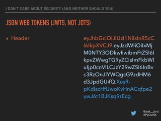 @joel__lord
#PyConSK
I DON’T CARE ABOUT SECURITY (AND NEITHER SHOULD YOU)
JSON WEB TOKENS (JWTS, NOT JOTS)
▸ Payload atob(...