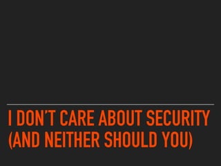 I DON’T CARE ABOUT SECURITY
(AND NEITHER SHOULD YOU)
 