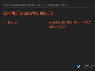 @joel__lord
#TCCC23
I DON’T CARE ABOUT SECURITY (AND NEITHER SHOULD YOU)
JSON WEB TOKENS (JWTS, NOT JOTS)
▸ Payload {
"sub...