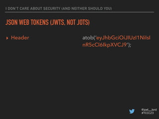 @joel__lord
#TCCC23
I DON’T CARE ABOUT SECURITY (AND NEITHER SHOULD YOU)
JSON WEB TOKENS (JWTS, NOT JOTS)
▸ Signature XesR...