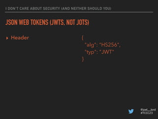 @joel__lord
#TCCC23
I DON’T CARE ABOUT SECURITY (AND NEITHER SHOULD YOU)
JSON WEB TOKENS (JWTS, NOT JOTS)
▸ Signature hmac...