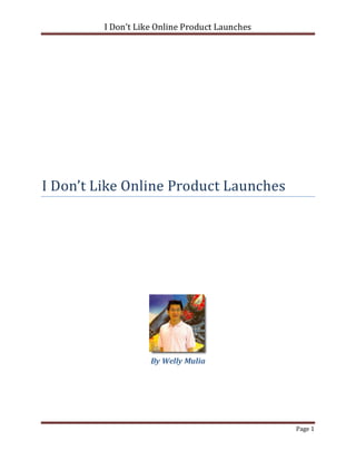 I Don’t Like Online Product Launches




I Don’t Like Online Product Launches




                    By Welly Mulia




                                                Page 1
 