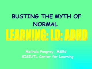 BUSTING THE MYTH OF NORMAL Melinda Pongrey, MSEd  SISIUTL Center for Learning LEARNING: LD: ADHD 