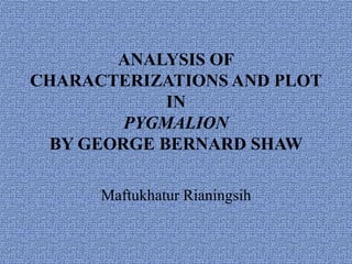 ANALYSIS OF
CHARACTERIZATIONS AND PLOT
IN
PYGMALION
BY GEORGE BERNARD SHAW
Maftukhatur Rianingsih
 