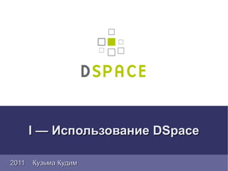 I — Использование DSpace

2011   Кузьма Кудим
 