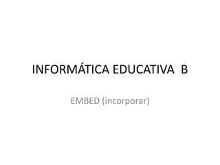 INFORMÁTICA EDUCATIVA B

     EMBED (incorporar)
 
