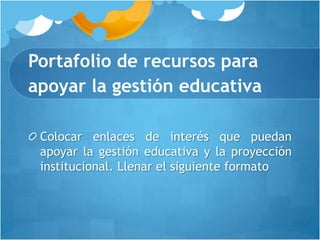 Portafolio de recursos para
apoyar la gestión educativa

 Colocar enlaces de interés que puedan
 apoyar la gestión educativa y la proyección
 institucional. Llenar el siguiente formato
 
