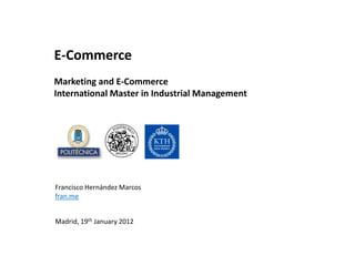 E-Commerce
Marketing and E-Commerce
International Master in Industrial Management




Francisco Hernández Marcos
fran.me


Madrid, 19th January 2012
 