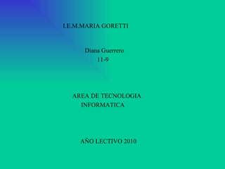 I.E.M.MARIA GORETTI Diana Guerrero  11-9 AREA DE TECNOLOGIA INFORMATICA  AÑO LECTIVO 2010 