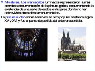 Miniaturas .  Los manuscritos  luminados representaron la más completa documentación de la pintura gótica, documentando la existencia de una serie de estilos en lugares donde no han sobrevivido otras obras monumentales.  La  pintura al óleo  sobre lienzo no se hizo popular hasta los siglos XV y XVI y fue el punto de partida del arte renacentista. 